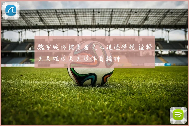魏宇纯怀揣勇者之心追逐梦想 诠释关关难过关关过体育精神