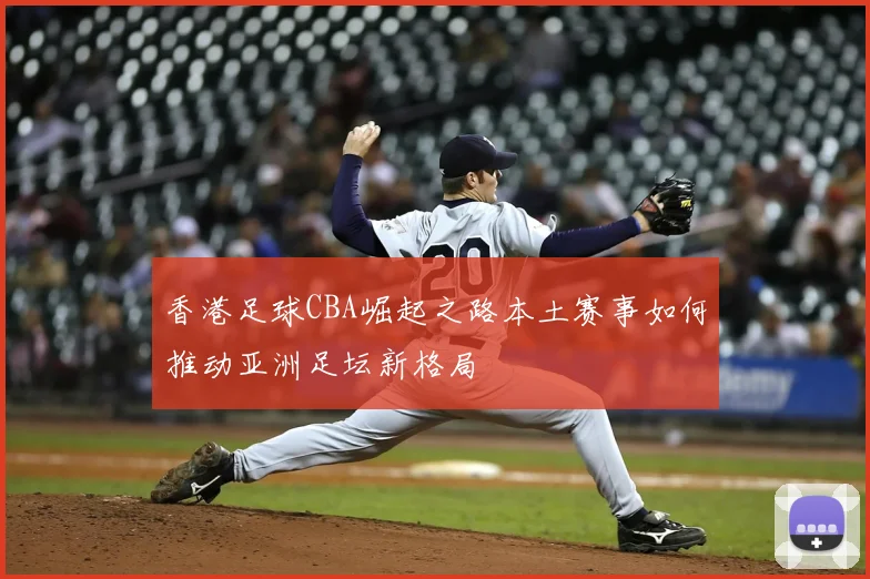 香港足球CBA崛起之路本土赛事如何推动亚洲足坛新格局