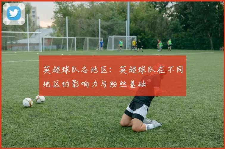 英超球队各地区：英超球队在不同地区的影响力与粉丝基础
