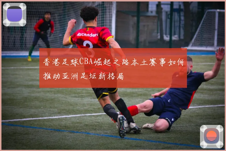 香港足球CBA崛起之路本土赛事如何推动亚洲足坛新格局