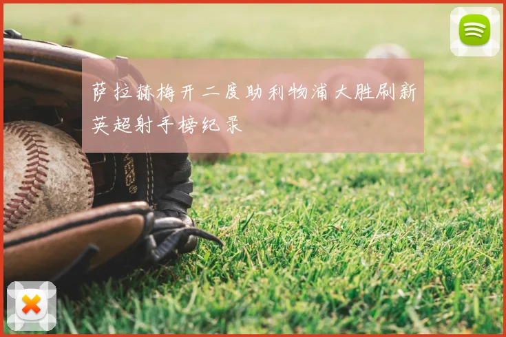 萨拉赫梅开二度助利物浦大胜刷新英超射手榜纪录