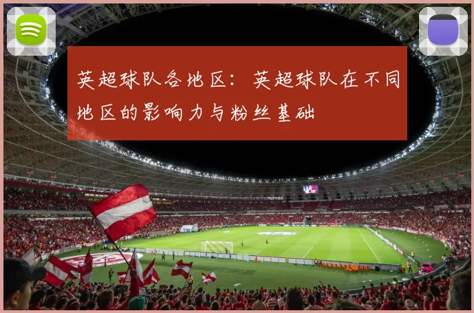 英超球队各地区：英超球队在不同地区的影响力与粉丝基础